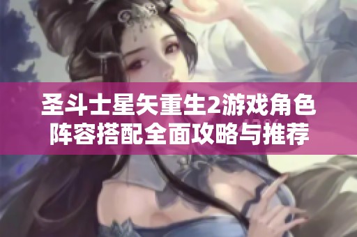 圣斗士星矢重生2游戏角色阵容搭配全面攻略与推荐