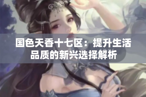 国色天香十七区：提升生活品质的新兴选择解析