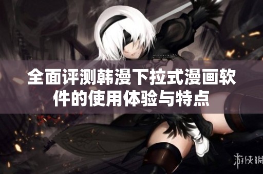 全面评测韩漫下拉式漫画软件的使用体验与特点