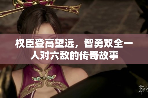 权臣登高望远，智勇双全一人对六敌的传奇故事