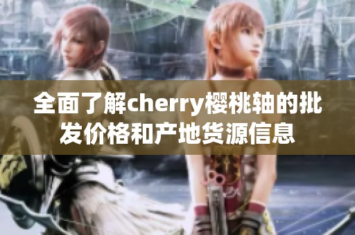 全面了解cherry樱桃轴的批发价格和产地货源信息