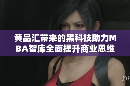 黄品汇带来的黑科技助力MBA智库全面提升商业思维与创新能力