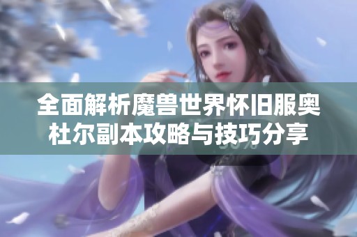 全面解析魔兽世界怀旧服奥杜尔副本攻略与技巧分享