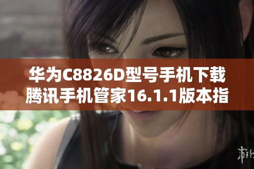 华为C8826D型号手机下载腾讯手机管家16.1.1版本指南