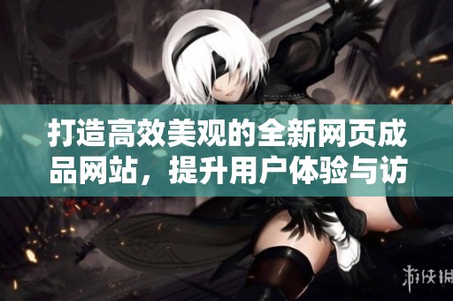 打造高效美观的全新网页成品网站，提升用户体验与访问速度
