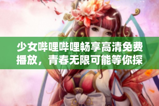 少女哔哩哔哩畅享高清免费播放，青春无限可能等你探索