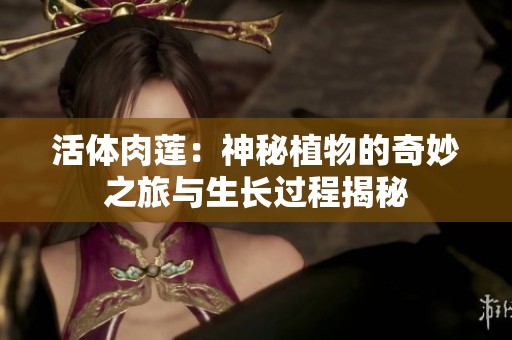 活体肉莲：神秘植物的奇妙之旅与生长过程揭秘