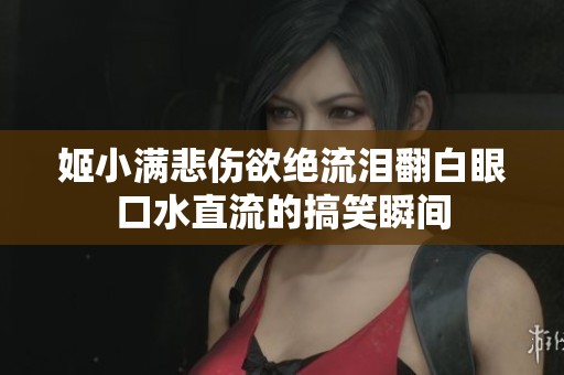 姬小满悲伤欲绝流泪翻白眼口水直流的搞笑瞬间