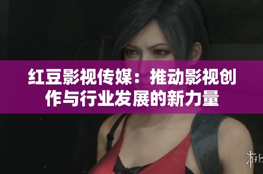 红豆影视传媒：推动影视创作与行业发展的新力量