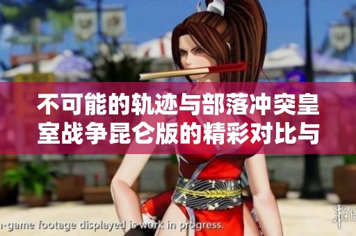 不可能的轨迹与部落冲突皇室战争昆仑版的精彩对比与评测