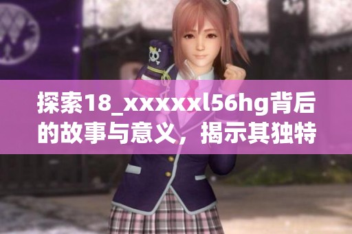 探索18_xxxxxl56hg背后的故事与意义，揭示其独特魅力