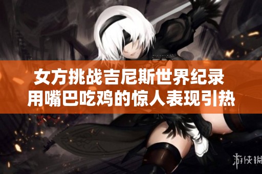 女方挑战吉尼斯世界纪录 用嘴巴吃鸡的惊人表现引热议