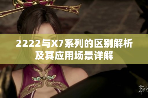 2222与X7系列的区别解析及其应用场景详解
