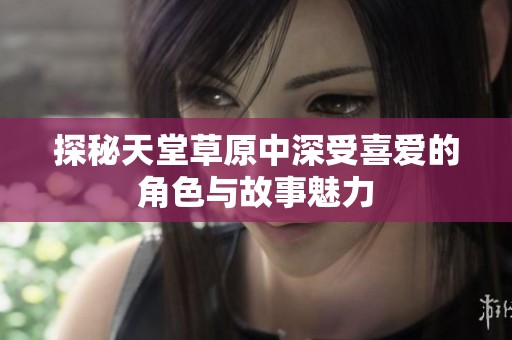 探秘天堂草原中深受喜爱的角色与故事魅力