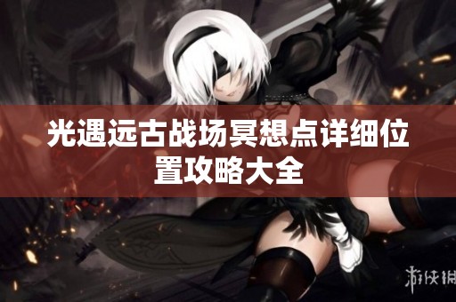 光遇远古战场冥想点详细位置攻略大全