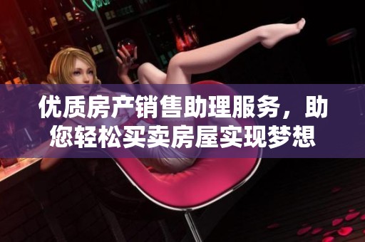 优质房产销售助理服务，助您轻松买卖房屋实现梦想
