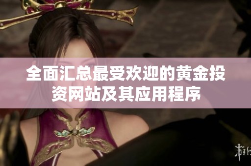 全面汇总最受欢迎的黄金投资网站及其应用程序