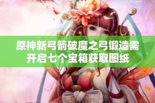 原神新弓箭破魔之弓锻造需开启七个宝箱获取图纸