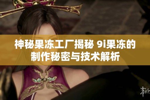 神秘果冻工厂揭秘 9i果冻的制作秘密与技术解析
