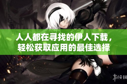 人人都在寻找的伊人下载，轻松获取应用的最佳选择