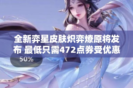 全新弈星皮肤炽弈燎原将发布 最低只需472点券受优惠可享更多惊喜