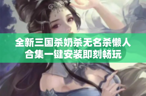 全新三国杀奶杀无名杀懒人合集一键安装即刻畅玩