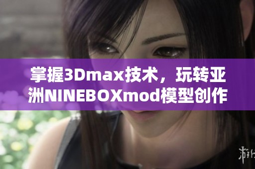 掌握3Dmax技术，玩转亚洲NINEBOXmod模型创作技巧