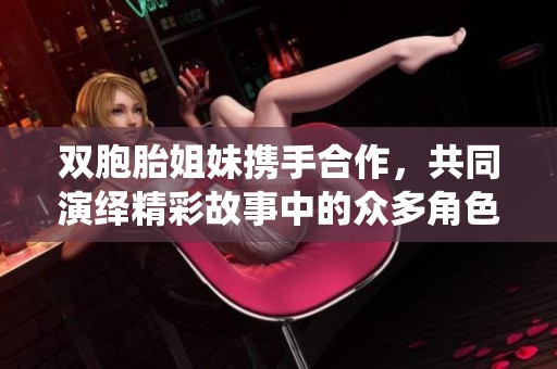 双胞胎姐妹携手合作，共同演绎精彩故事中的众多角色