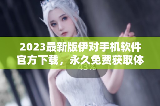 2023最新版伊对手机软件官方下载，永久免费获取体验
