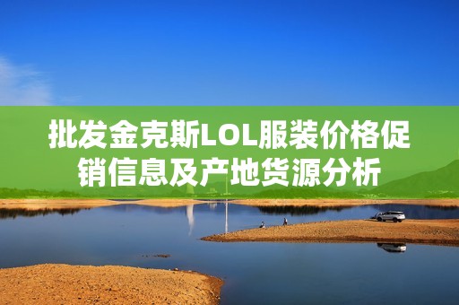 批发金克斯LOL服装价格促销信息及产地货源分析