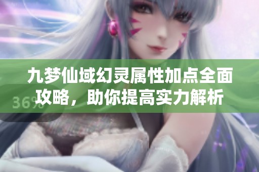 九梦仙域幻灵属性加点全面攻略，助你提高实力解析