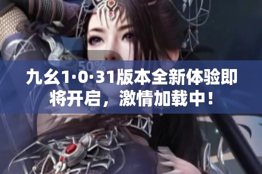 九幺1·0·31版本全新体验即将开启，激情加载中！