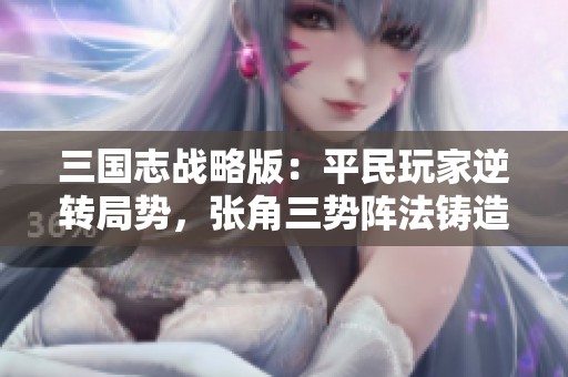 三国志战略版：平民玩家逆转局势，张角三势阵法铸造强大战神阵容