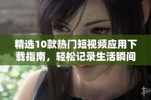 精选10款热门短视频应用下载指南，轻松记录生活瞬间