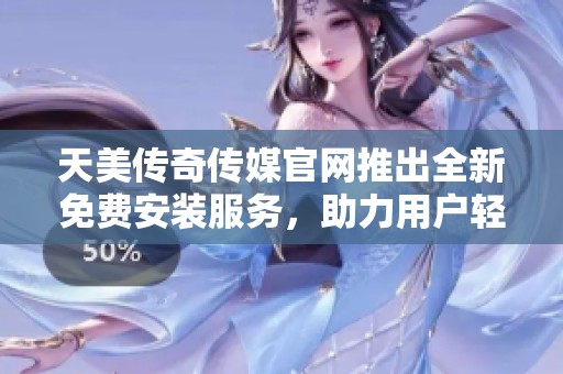 天美传奇传媒官网推出全新免费安装服务，助力用户轻松体验