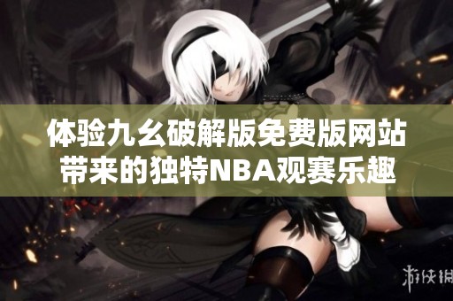 体验九幺破解版免费版网站带来的独特NBA观赛乐趣