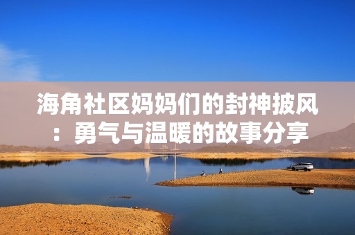 海角社区妈妈们的封神披风：勇气与温暖的故事分享