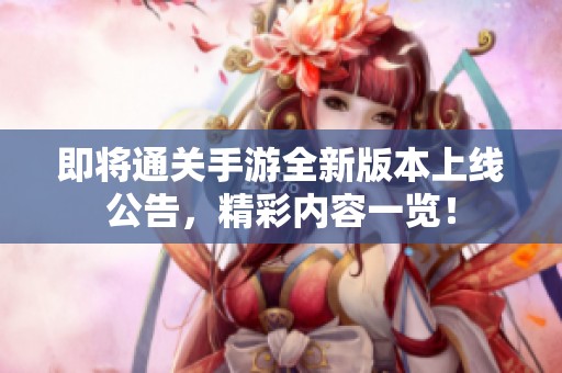 即将通关手游全新版本上线公告，精彩内容一览！