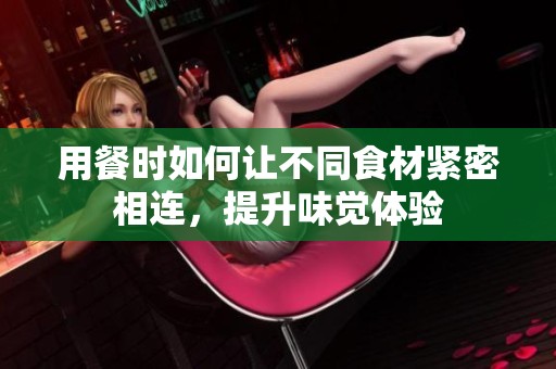 用餐时如何让不同食材紧密相连，提升味觉体验