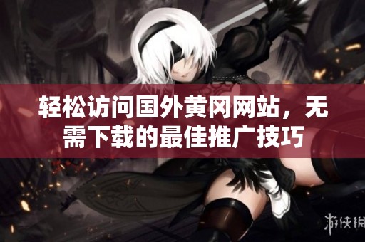 轻松访问国外黄冈网站，无需下载的最佳推广技巧