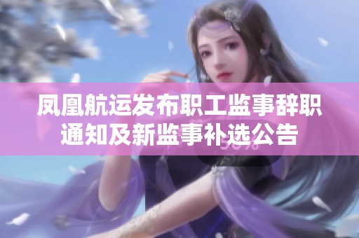 凤凰航运发布职工监事辞职通知及新监事补选公告