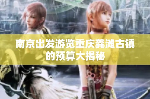 南京出发游览重庆龚滩古镇的预算大揭秘