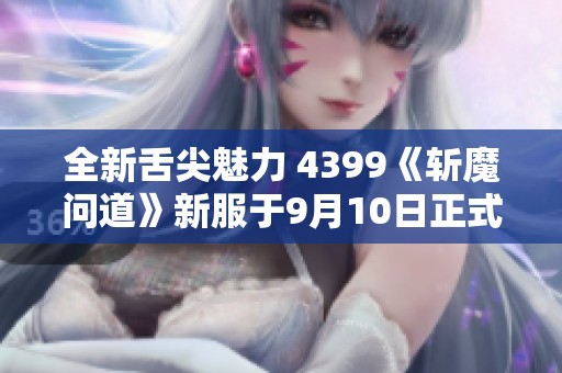 全新舌尖魅力 4399《斩魔问道》新服于9月10日正式开启