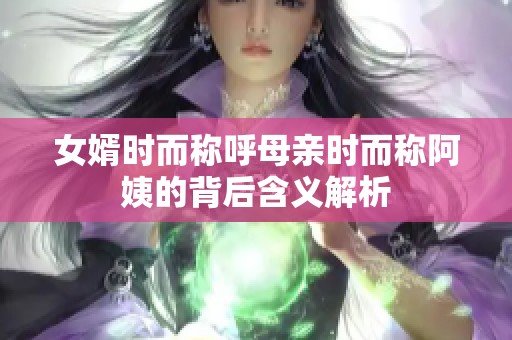女婿时而称呼母亲时而称阿姨的背后含义解析
