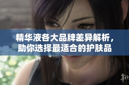 精华液各大品牌差异解析，助你选择最适合的护肤品