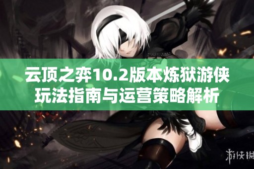 云顶之弈10.2版本炼狱游侠玩法指南与运营策略解析