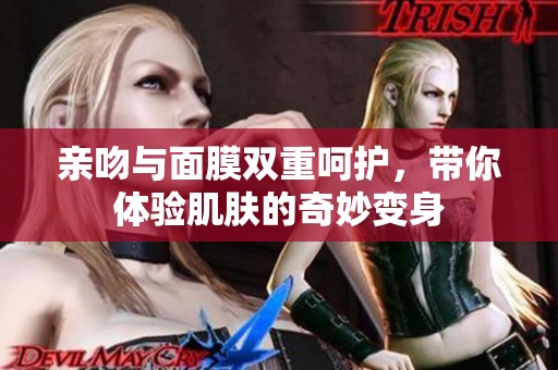 亲吻与面膜双重呵护，带你体验肌肤的奇妙变身