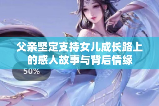 父亲坚定支持女儿成长路上的感人故事与背后情缘