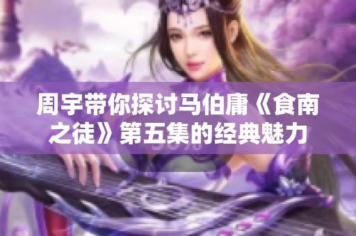周宇带你探讨马伯庸《食南之徒》第五集的经典魅力
