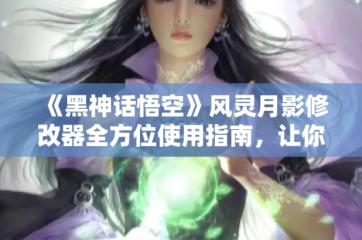 《黑神话悟空》风灵月影修改器全方位使用指南，让你轻松上手